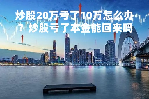 炒股20万亏了10万怎么办？炒股亏了本金能回来吗？