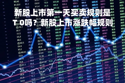 新股上市第一天买卖规则是T 0吗？新股上市涨跌幅规则