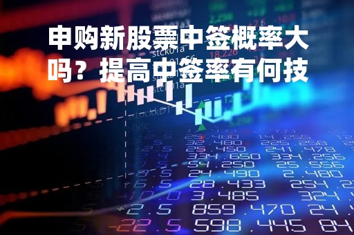 申购新股票中签概率大吗？提高中签率有何技巧？