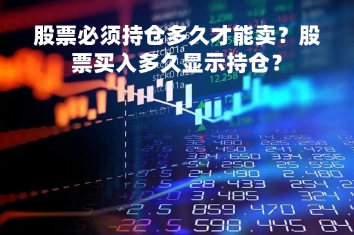 股票必须持仓多久才能卖？股票买入多久显示持仓？