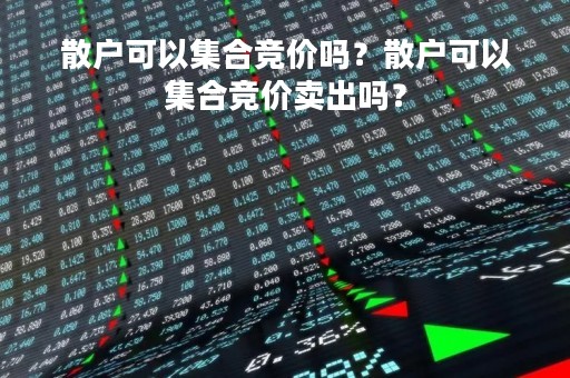 散户可以集合竞价吗？散户可以集合竞价卖出吗？
