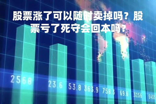 股票涨了可以随时卖掉吗？股票亏了死守会回本吗？
