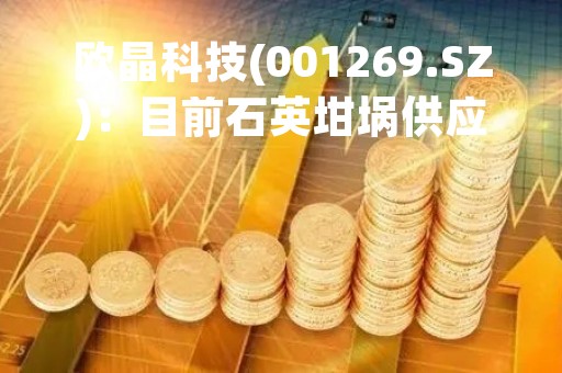 欧晶科技(001269.SZ)：目前石英坩埚供应紧张