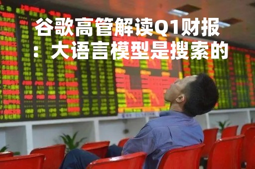谷歌高管解读Q1财报：大语言模型是搜索的真正机遇，云业务面临AI的关键时刻