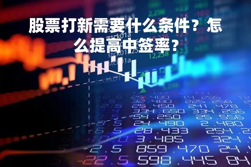 股票打新需要什么条件？怎么提高中签率？