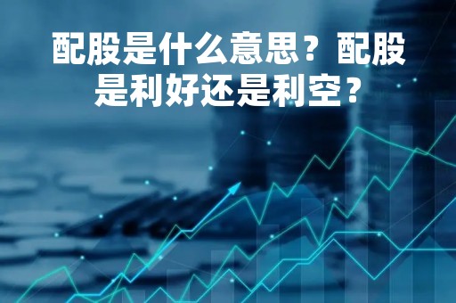 配股是什么意思？配股是利好还是利空？