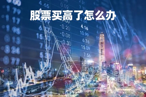 股票买高了怎么办「股票高买低买会怎么样」