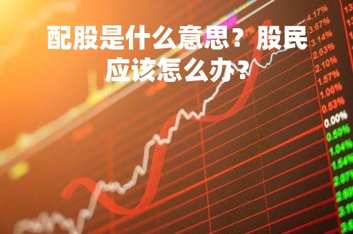 配股是什么意思？股民应该怎么办？