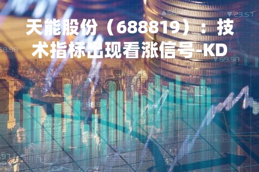 天能股份（688819）：技术指标出现看涨信号-KDJ 低位金叉（04-26）