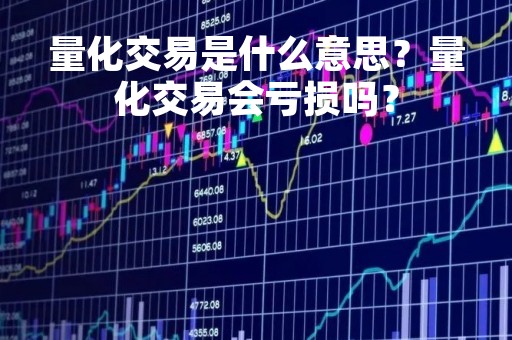 量化交易是什么意思？量化交易会亏损吗？