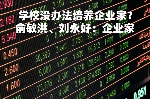 学校没办法培养企业家？俞敏洪、刘永好：企业家都是在实践中成长起来的