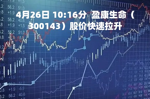 4月26日 10:16分  盈康生命（300143）股价快速拉升