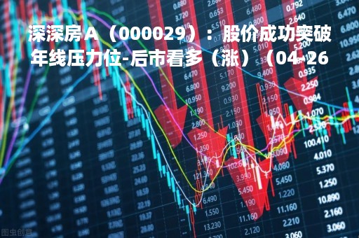 深深房Ａ（000029）：股价成功突破年线压力位-后市看多（涨）（04-26）