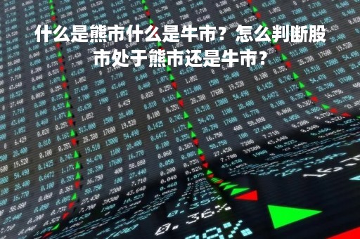 什么是熊市什么是牛市？怎么判断股市处于熊市还是牛市？