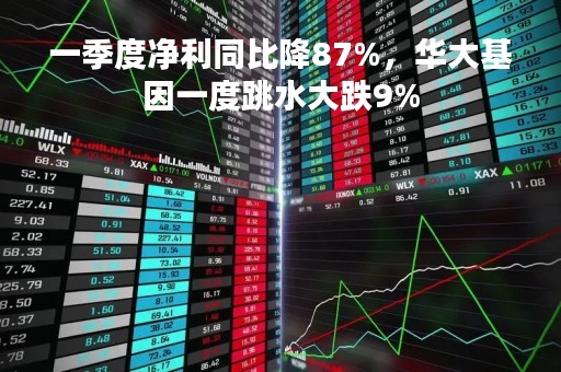 一季度净利同比降87%，华大基因一度跳水大跌9%