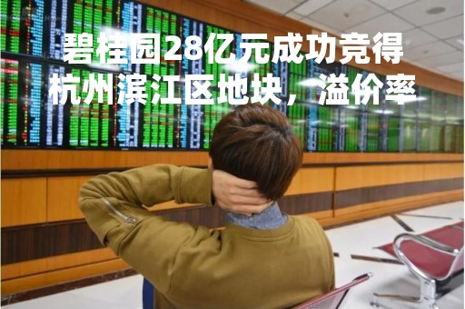 碧桂园28亿元成功竞得杭州滨江区地块，溢价率11.88%