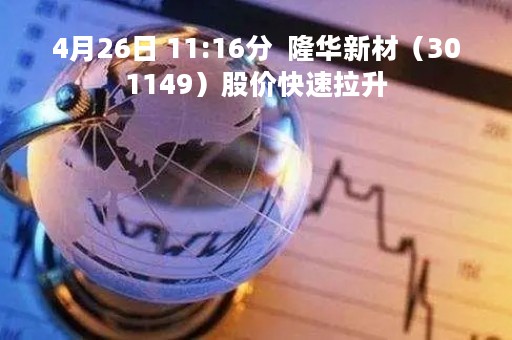 4月26日 11:16分  隆华新材（301149）股价快速拉升
