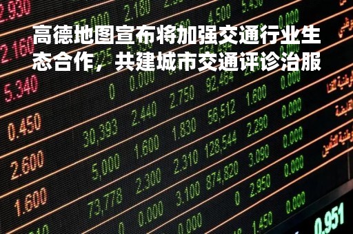高德地图宣布将加强交通行业生态合作，共建城市交通评诊治服务与运营体系