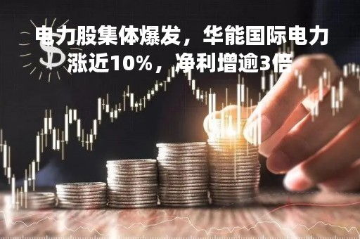电力股集体爆发，华能国际电力涨近10%，净利增逾3倍