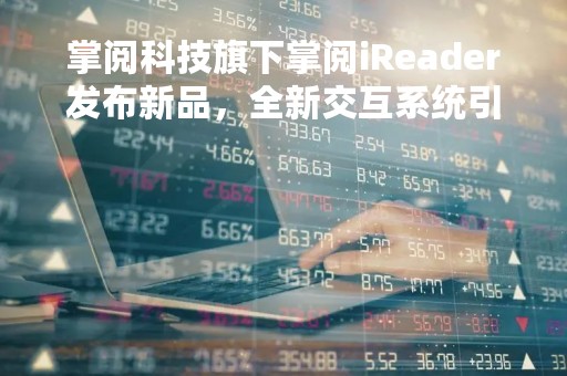 掌阅科技旗下掌阅iReader发布新品，全新交互系统引发关注