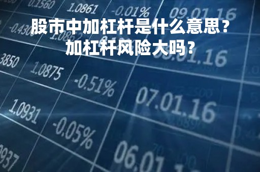 股市中加杠杆是什么意思？加杠杆风险大吗？