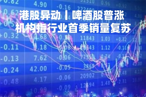 港股异动丨啤酒股普涨 机构指行业首季销量复苏稳健 加速高端化进程 港股异动丨啤酒股普涨 机构指行业首季销量复苏稳健 加速高端化进程