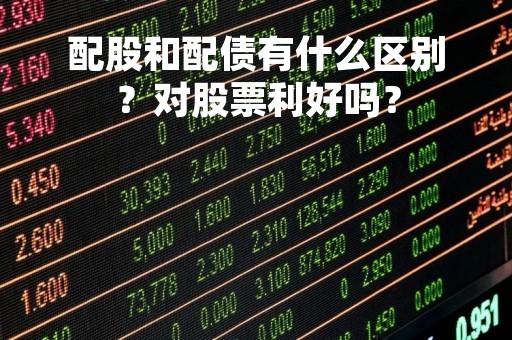 配股和配债有什么区别?对股票利好吗? 配股和配债有什么区别?对股票利好吗?