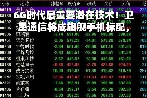6G时代最重要潜在技术！卫星通信将成旗舰手机标配，产业链受益上市公司梳理
