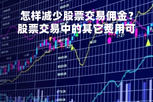 怎样减少股票交易佣金？股票交易中的其它费用可以减少吗？