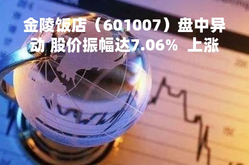 金陵饭店（601007）盘中异动 股价振幅达7.06%  上涨7.06%（04-26）