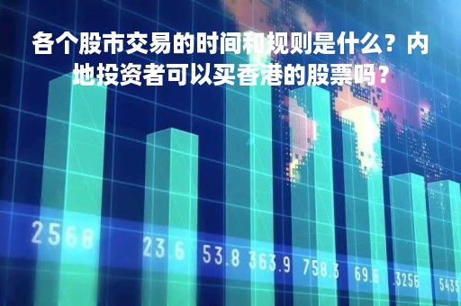 各个股市交易的时间和规则是什么？内地投资者可以买香港的股票吗？