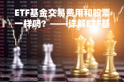 ETF基金交易费用和股票一样吗？——详解ETF基金的交易费用