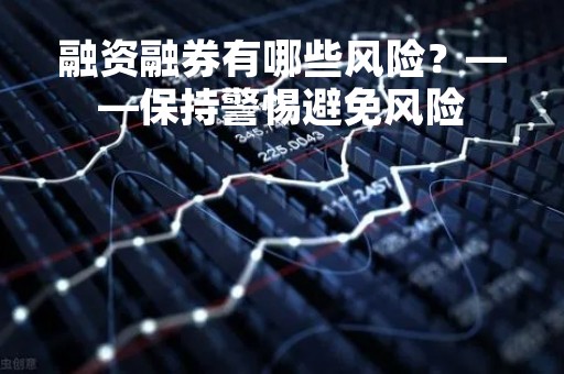 融资融券有哪些风险?——保持警惕避免风险 融资融券有哪些风险?——保持警惕避免风险