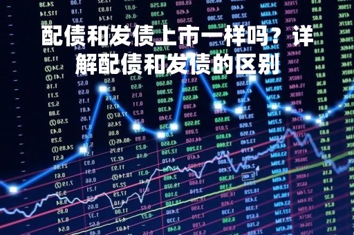 配债和发债上市一样吗？详解配债和发债的区别