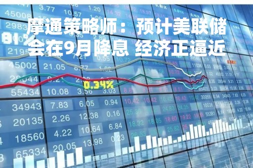 摩通策略师：预计美联储会在9月降息 经济正逼近衰退