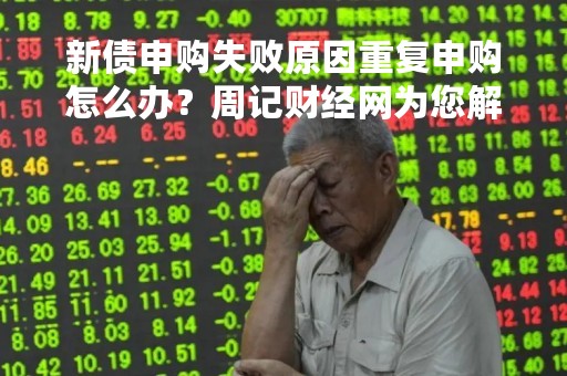 新债申购失败原因重复申购怎么办？周记财经网为您解析