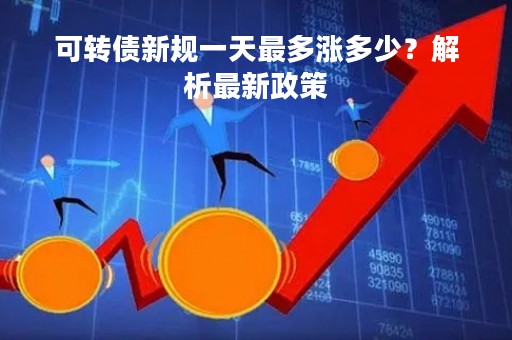 可转债新规一天最多涨多少？解析最新政策
