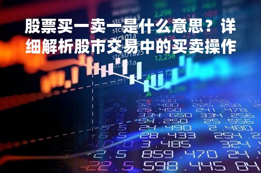 股票买一卖一是什么意思？详细解析股市交易中的买卖操作