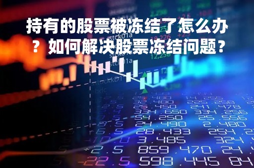 持有的股票被冻结了怎么办？如何解决股票冻结问题？