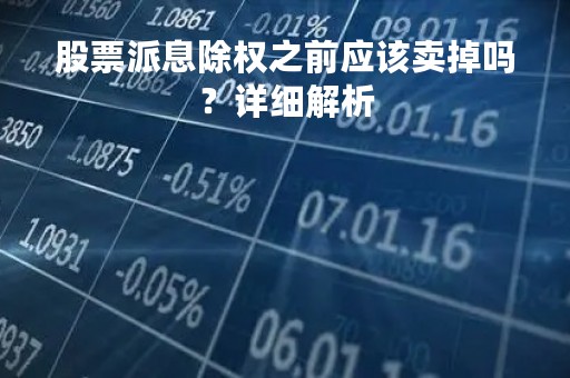 股票派息除权之前应该卖掉吗？详细解析