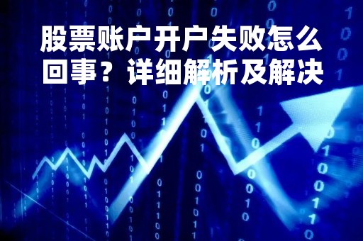 股票账户开户失败怎么回事？详细解析及解决方法