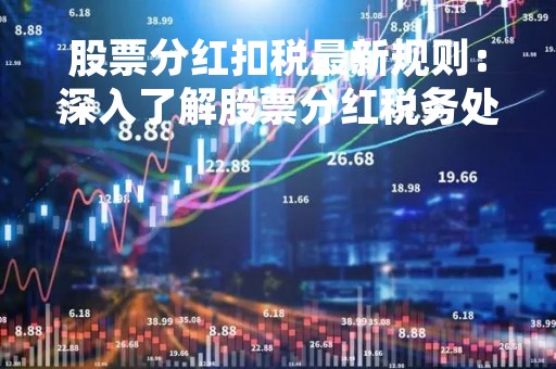 股票分红扣税最新规则：深入了解股票分红税务处理方式和应对策略