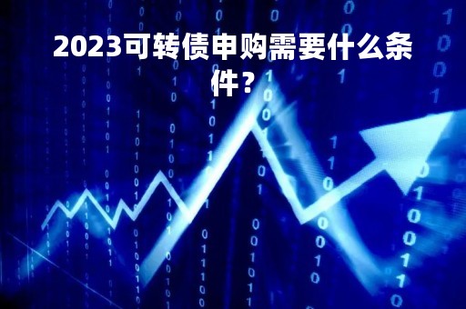 2023可转债申购需要什么条件？