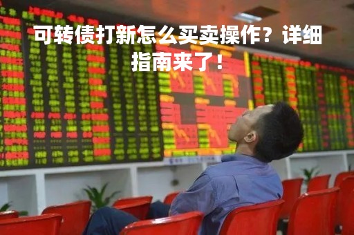 可转债打新怎么买卖操作？详细指南来了！