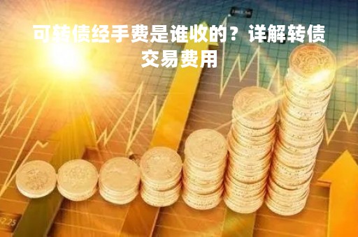 可转债经手费是谁收的？详解转债交易费用