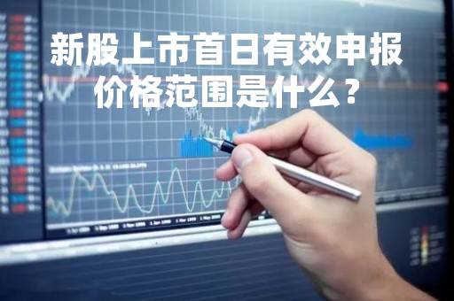 新股上市首日有效申报价格范围是什么？