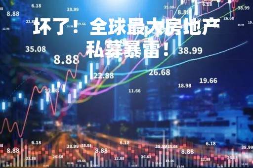 坏了！全球最大房地产私募暴雷！