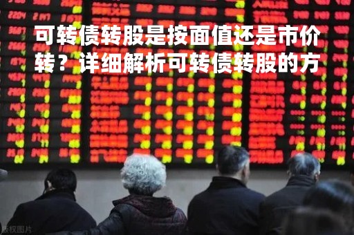 可转债转股是按面值还是市价转？详细解析可转债转股的方式与影响因素