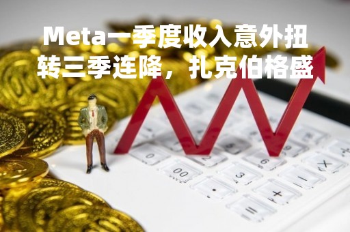 Meta一季度收入意外扭转三季连降，扎克伯格盛赞AI助推，盘后一度涨近10%