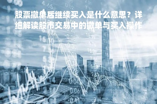股票撤单后继续买入是什么意思？详细解读股市交易中的撤单与买入操作